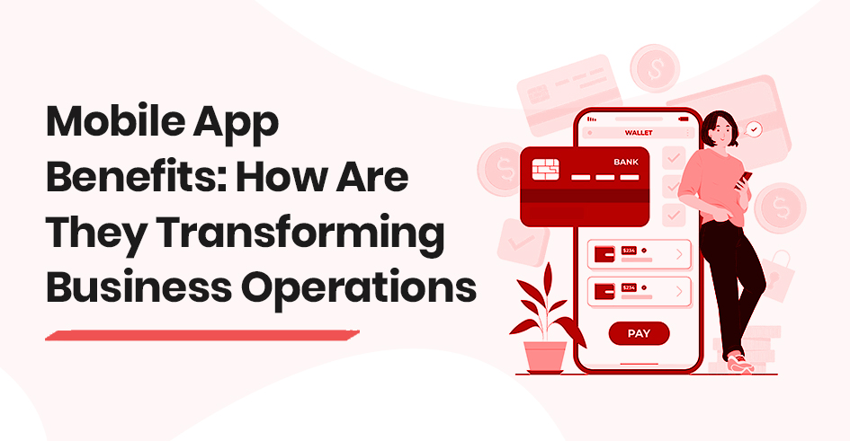 Mobile App Benefits How Are They Transforming Business Operations
